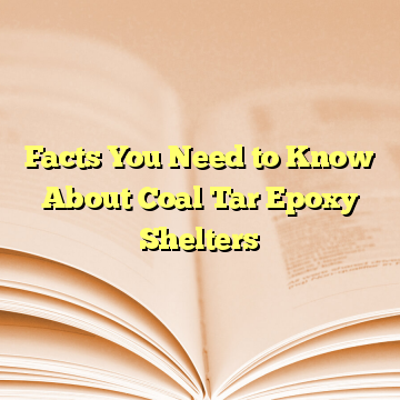 Facts You Need to Know About Coal Tar Epoxy Shelters