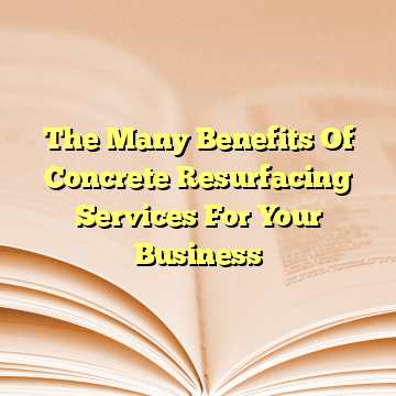 The Many Benefits Of Concrete Resurfacing Services For Your Business