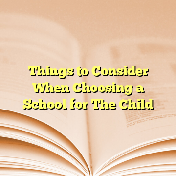 Things to Consider When Choosing a School for The Child