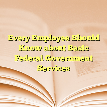 Every Employee Should Know about Basic Federal Government Services
