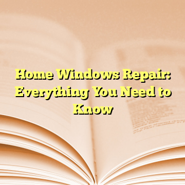 Home Windows Repair: Everything You Need to Know